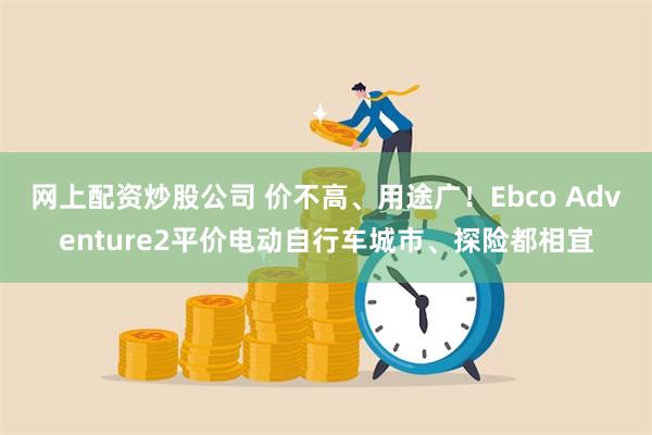 网上配资炒股公司 价不高、用途广！Ebco Adventure2平价电动自行车城市、探险都相宜