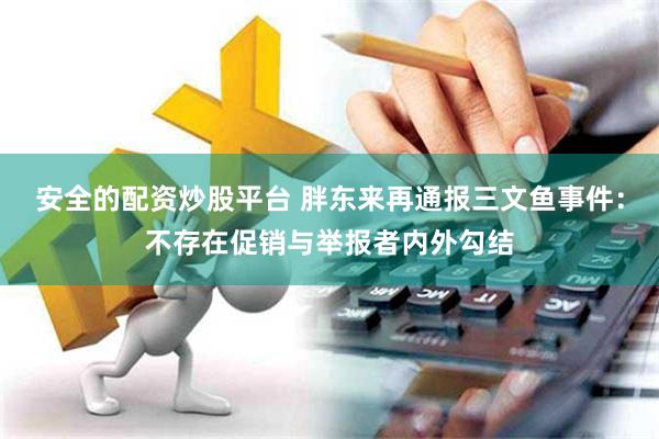 安全的配资炒股平台 胖东来再通报三文鱼事件：不存在促销与举报者内外勾结