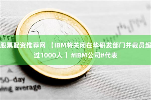 股票配资推荐网 【IBM将关闭在华研发部门并裁员超过1000人 】#IBM公司#代表