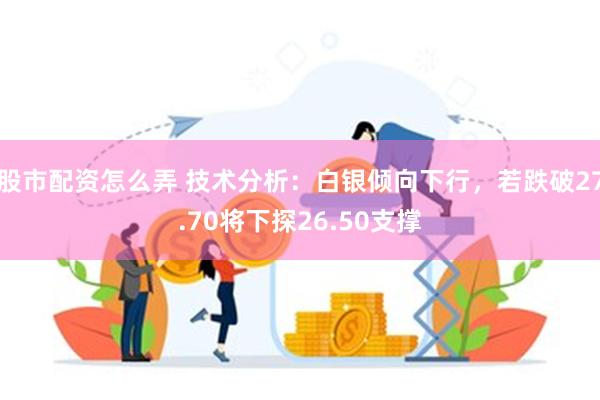 股市配资怎么弄 技术分析：白银倾向下行，若跌破27.70将下探26.50支撑