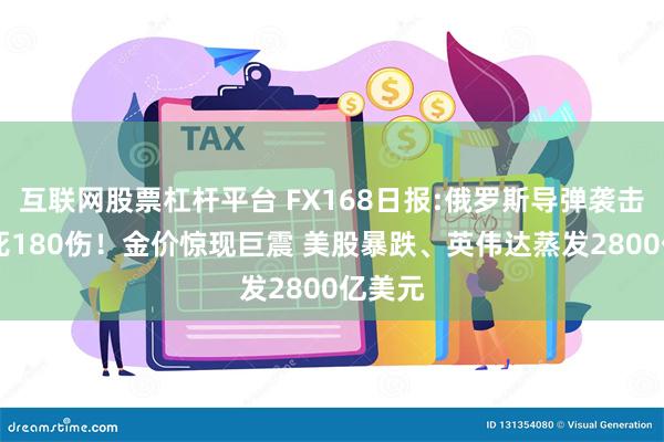 互联网股票杠杆平台 FX168日报:俄罗斯导弹袭击酿41死180伤！金价惊现巨震 美股暴跌、英伟达蒸发2800亿美元