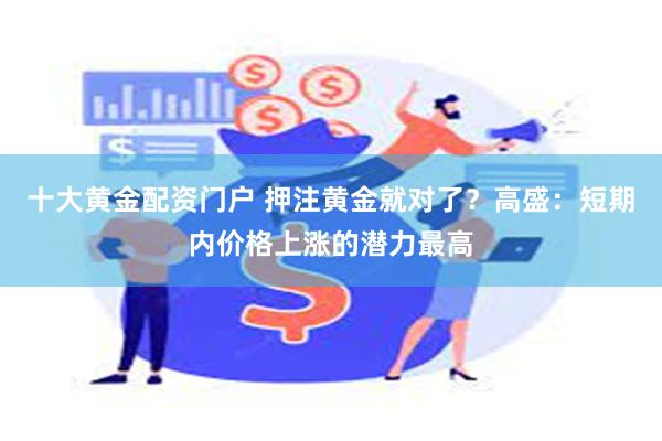 十大黄金配资门户 押注黄金就对了？高盛：短期内价格上涨的潜力最高