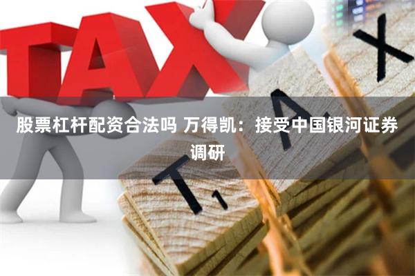 股票杠杆配资合法吗 万得凯：接受中国银河证券调研