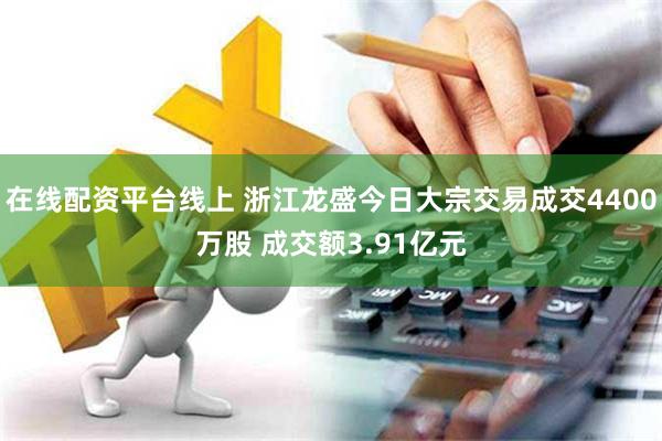 在线配资平台线上 浙江龙盛今日大宗交易成交4400万股 成交额3.91亿元