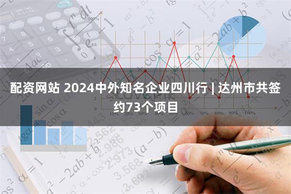 配资网站 2024中外知名企业四川行 | 达州市共签约73个项目