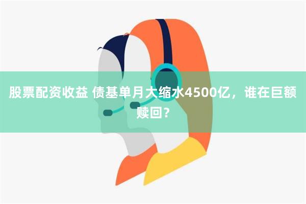 股票配资收益 债基单月大缩水4500亿，谁在巨额赎回？