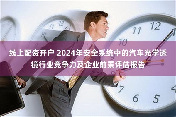 线上配资开户 2024年安全系统中的汽车光学透镜行业竞争力及企业前景评估报告