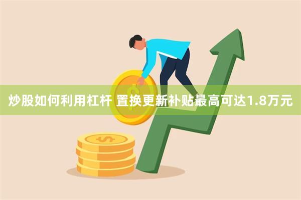 炒股如何利用杠杆 置换更新补贴最高可达1.8万元