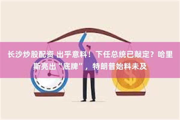 长沙炒股配资 出乎意料！下任总统已敲定？哈里斯亮出“底牌”，特朗普始料未及