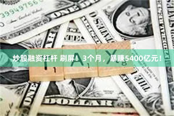 炒股融资杠杆 刷屏！3个月，暴赚5400亿元！