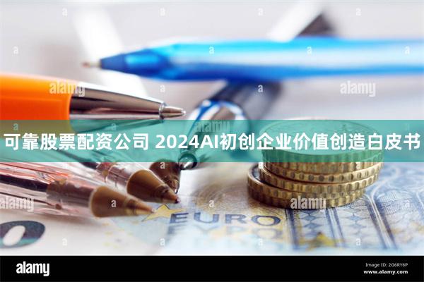 可靠股票配资公司 2024AI初创企业价值创造白皮书