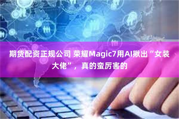 期货配资正规公司 荣耀Magic7用AI揪出“女装大佬”，真的蛮厉害的