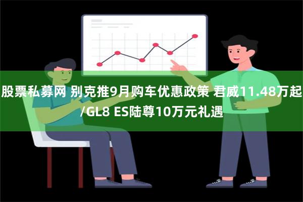 股票私募网 别克推9月购车优惠政策 君威11.48万起/GL8 ES陆尊10万元礼遇