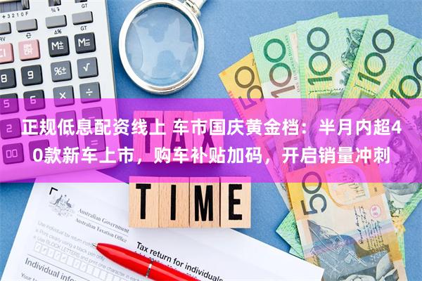 正规低息配资线上 车市国庆黄金档：半月内超40款新车上市，购车补贴加码，开启销量冲刺