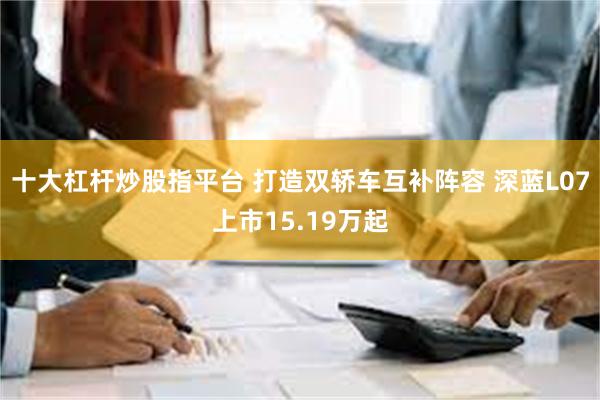 十大杠杆炒股指平台 打造双轿车互补阵容 深蓝L07上市15.19万起