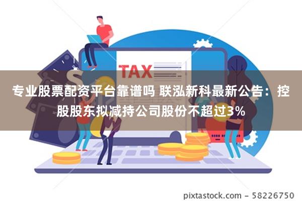 专业股票配资平台靠谱吗 联泓新科最新公告：控股股东拟减持公司股份不超过3%