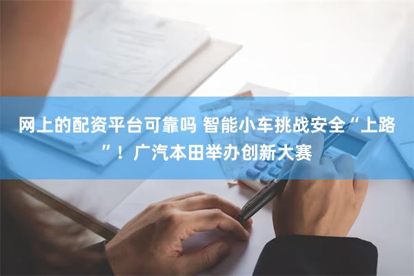 网上的配资平台可靠吗 智能小车挑战安全“上路”！广汽本田举办创新大赛