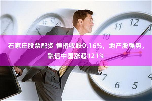 石家庄股票配资 恒指收跌0.16%，地产股强势，融信中国涨超121%