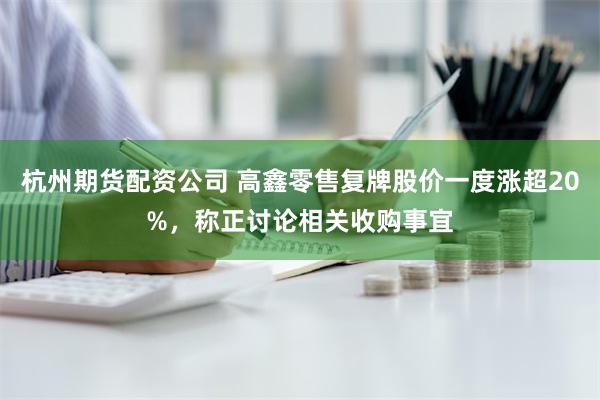 杭州期货配资公司 高鑫零售复牌股价一度涨超20%，称正讨论相关收购事宜