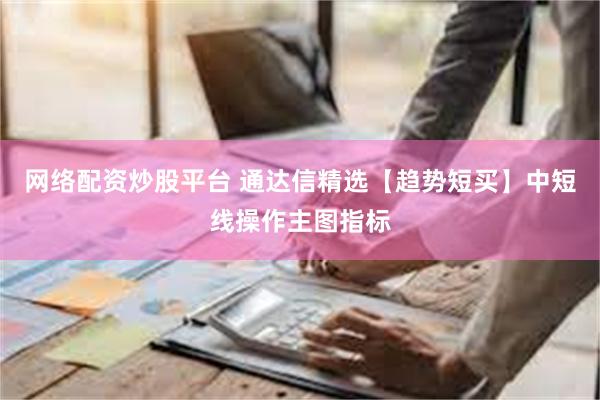 网络配资炒股平台 通达信精选【趋势短买】中短线操作主图指标