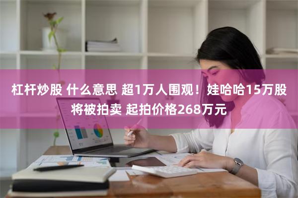 杠杆炒股 什么意思 超1万人围观！娃哈哈15万股将被拍卖 起拍价格268万元