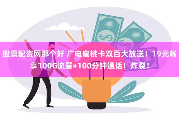 股票配资网那个好 广电蜜桃卡双百大放送！19元畅享100G流量+100分钟通话！炸裂！