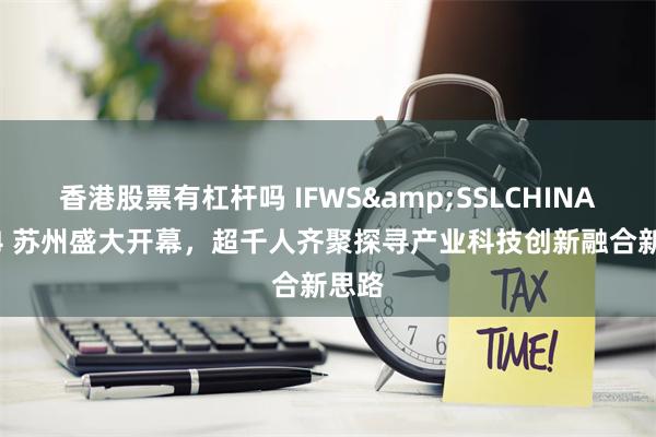 香港股票有杠杆吗 IFWS&SSLCHINA2024 苏州盛大开幕，超千人齐聚探寻产业科技创新融合新思路