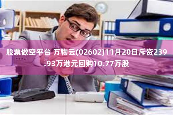 股票做空平台 万物云(02602)11月20日斥资239.93万港元回购10.77万股