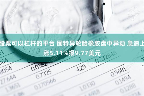 股票可以杠杆的平台 固特异轮胎橡胶盘中异动 急速上涨5.11%报9.77美元