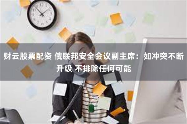 财云股票配资 俄联邦安全会议副主席：如冲突不断升级 不排除任何可能