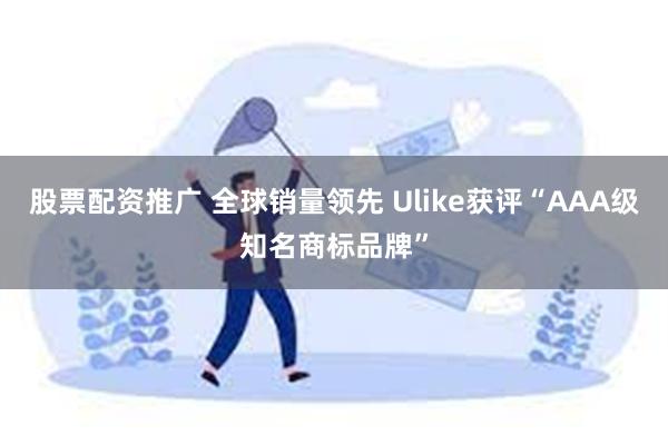 股票配资推广 全球销量领先 Ulike获评“AAA级知名商标品牌”