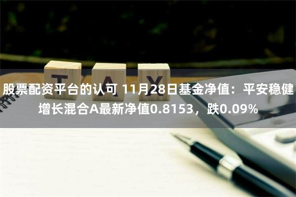 股票配资平台的认可 11月28日基金净值：平安稳健增长混合A最新净值0.8153，跌0.09%