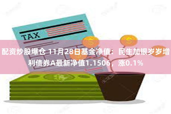 配资炒股爆仓 11月28日基金净值：民生加银岁岁增利债券A最新净值1.1506，涨0.1%