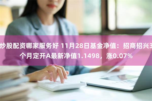 炒股配资哪家服务好 11月28日基金净值：招商招兴3个月定开A最新净值1.1498，涨0.07%