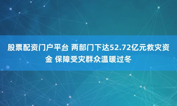 股票配资门户平台 两部门下达52.72亿元救灾资金 保障受灾群众温暖过冬