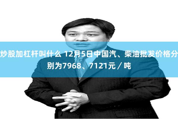 炒股加杠杆叫什么 12月5日中国汽、柴油批发价格分别为7968、7121元／吨