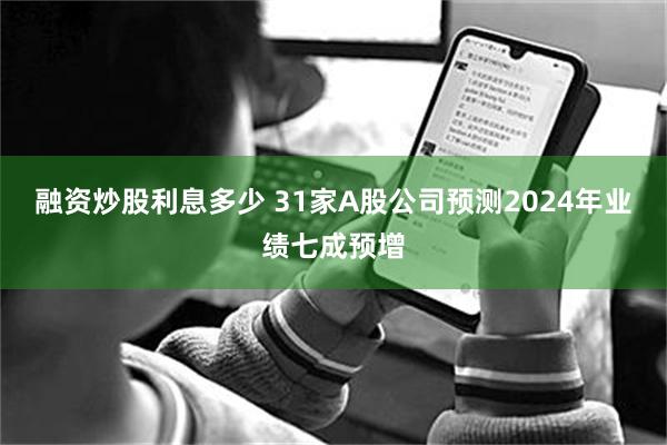 融资炒股利息多少 31家A股公司预测2024年业绩七成预增