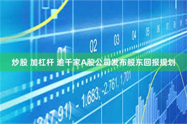 炒股 加杠杆 逾千家A股公司发布股东回报规划