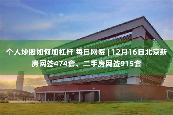 个人炒股如何加杠杆 每日网签 | 12月16日北京新房网签474套、二手房网签915套