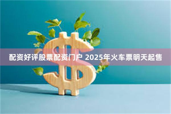 配资好评股票配资门户 2025年火车票明天起售