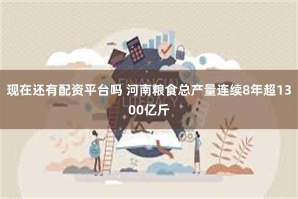 现在还有配资平台吗 河南粮食总产量连续8年超1300亿斤