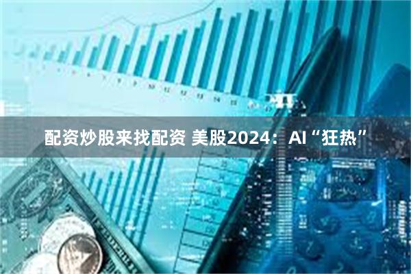 配资炒股来找配资 美股2024：AI“狂热”