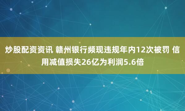 炒股配资资讯 赣州银行频现违规年内12次被罚 信用减值损失26亿为利润5.6倍