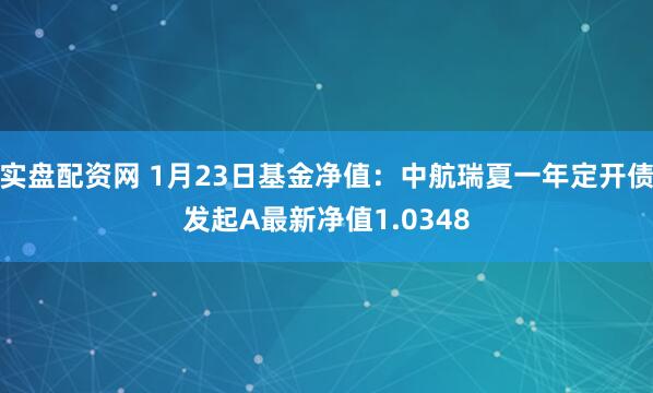 实盘配资网 1月23日基金净值：中航瑞夏一年定开债发起A最新净值1.0348