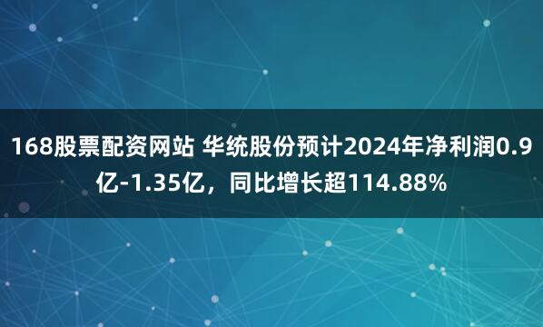 168股票配资网站 华统股份预计2024年净利润0.9亿-1.35亿，同比增长超114.88%