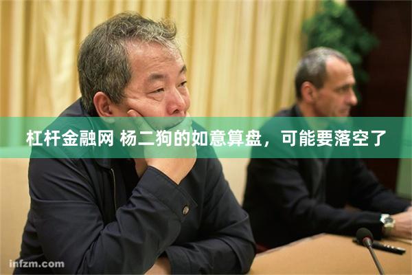 杠杆金融网 杨二狗的如意算盘，可能要落空了