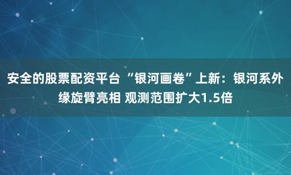 安全的股票配资平台 “银河画卷”上新：银河系外缘旋臂亮相 观测范围扩大1.5倍