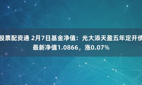 股票配资通 2月7日基金净值：光大添天盈五年定开债最新净值1.0866，涨0.07%