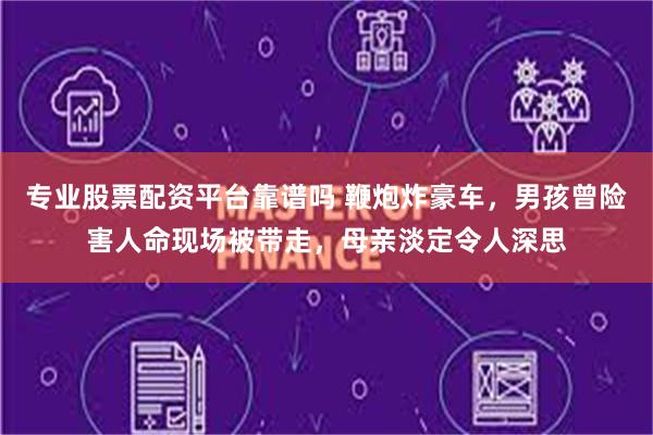 专业股票配资平台靠谱吗 鞭炮炸豪车，男孩曾险害人命现场被带走，母亲淡定令人深思