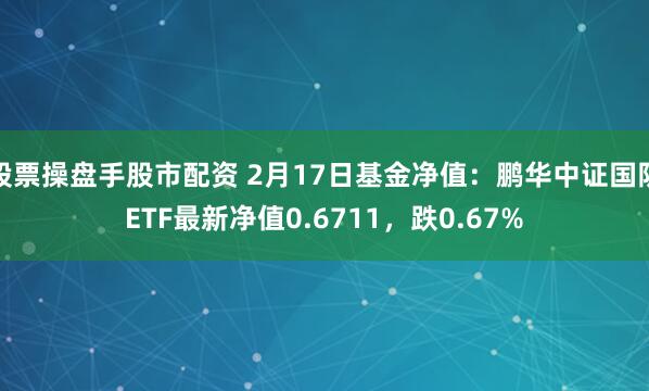 股票操盘手股市配资 2月17日基金净值：鹏华中证国防ETF最新净值0.6711，跌0.67%